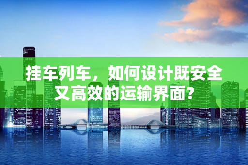 挂车列车，如何设计既安全又高效的运输界面？