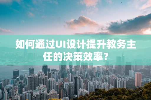 如何通过UI设计提升教务主任的决策效率？