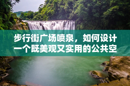 步行街广场喷泉，如何设计一个既美观又实用的公共空间？