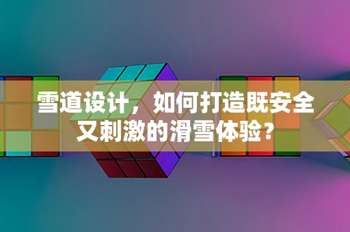 雪道设计，如何打造既安全又刺激的滑雪体验？