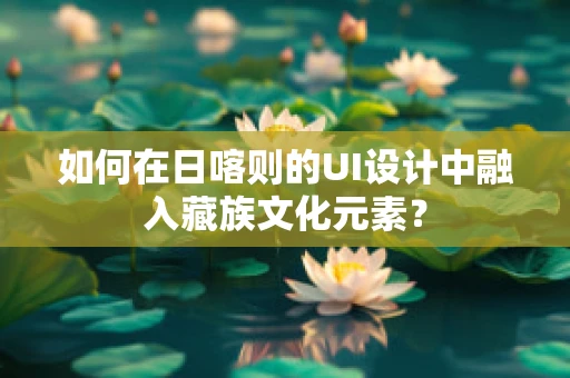 如何在日喀则的UI设计中融入藏族文化元素？