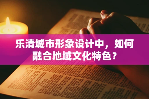 乐清城市形象设计中，如何融合地域文化特色？
