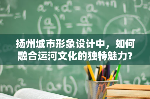 扬州城市形象设计中，如何融合运河文化的独特魅力？