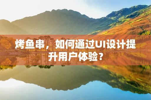 烤鱼串，如何通过UI设计提升用户体验？