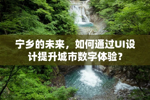 宁乡的未来，如何通过UI设计提升城市数字体验？