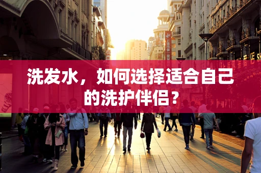 洗发水，如何选择适合自己的洗护伴侣？