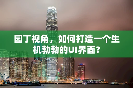 园丁视角，如何打造一个生机勃勃的UI界面？