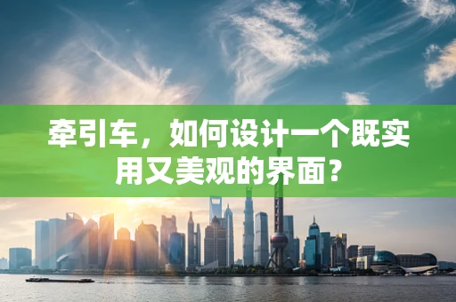 牵引车，如何设计一个既实用又美观的界面？