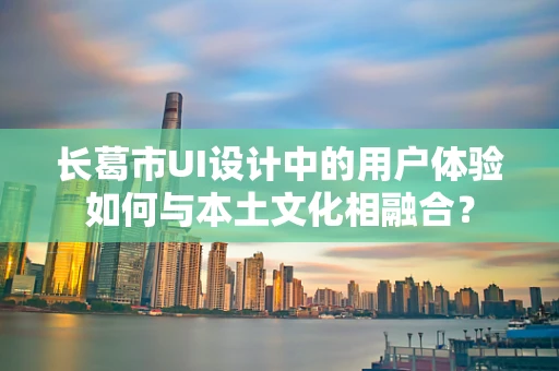 长葛市UI设计中的用户体验如何与本土文化相融合？