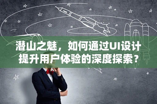 潜山之魅，如何通过UI设计提升用户体验的深度探索？