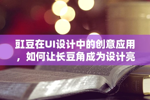 豇豆在UI设计中的创意应用，如何让长豆角成为设计亮点？