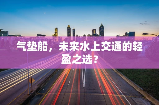 气垫船，未来水上交通的轻盈之选？