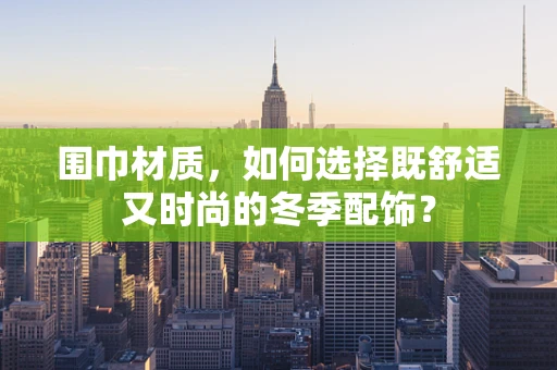 围巾材质，如何选择既舒适又时尚的冬季配饰？