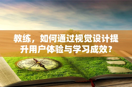 教练，如何通过视觉设计提升用户体验与学习成效？