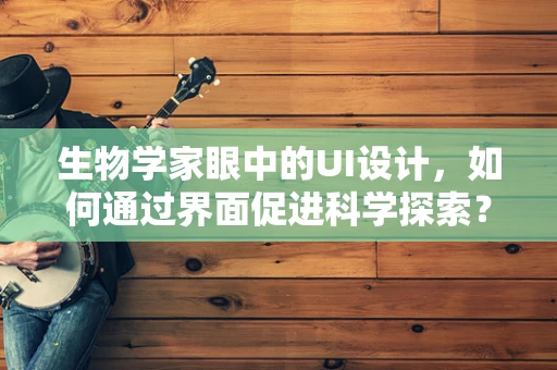 生物学家眼中的UI设计，如何通过界面促进科学探索？