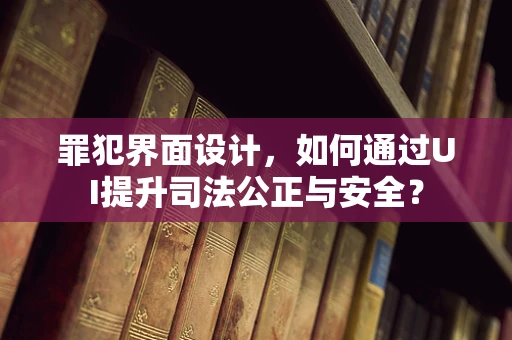 罪犯界面设计，如何通过UI提升司法公正与安全？
