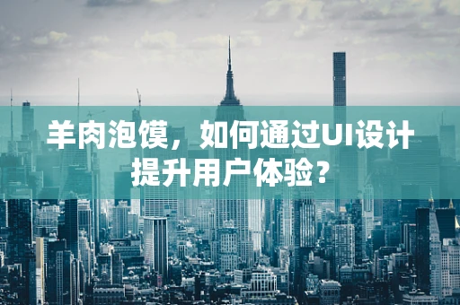 羊肉泡馍，如何通过UI设计提升用户体验？