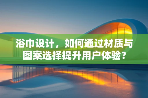 浴巾设计，如何通过材质与图案选择提升用户体验？