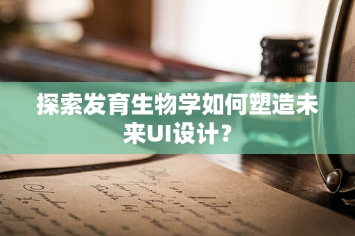 探索发育生物学如何塑造未来UI设计？