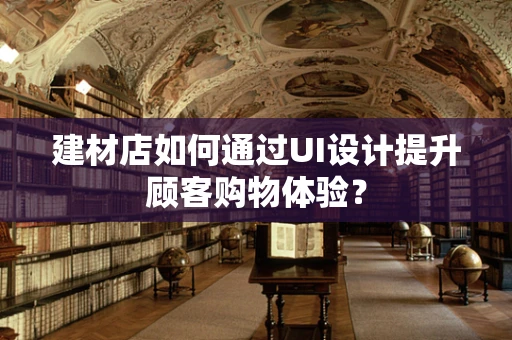建材店如何通过UI设计提升顾客购物体验？