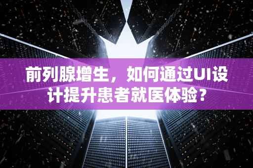 前列腺增生，如何通过UI设计提升患者就医体验？