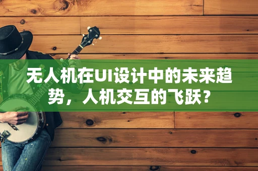无人机在UI设计中的未来趋势，人机交互的飞跃？