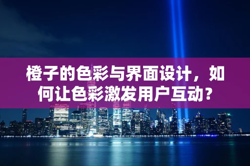 橙子的色彩与界面设计，如何让色彩激发用户互动？