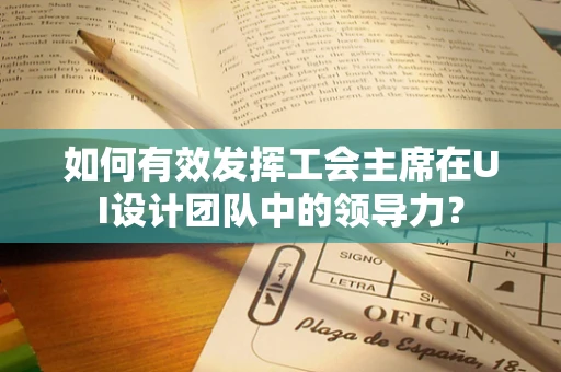 如何有效发挥工会主席在UI设计团队中的领导力？