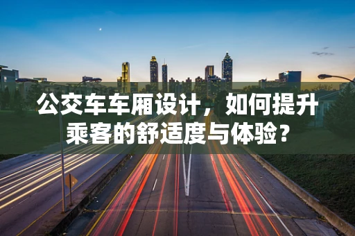 公交车车厢设计，如何提升乘客的舒适度与体验？