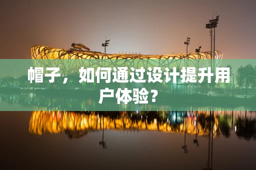 帽子，如何通过设计提升用户体验？