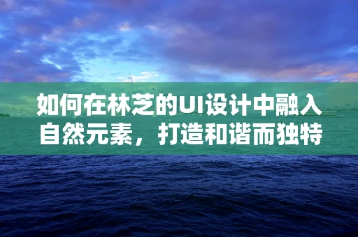 如何在林芝的UI设计中融入自然元素，打造和谐而独特的用户体验？