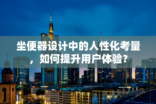 坐便器设计中的人性化考量，如何提升用户体验？