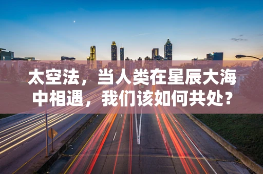 太空法，当人类在星辰大海中相遇，我们该如何共处？