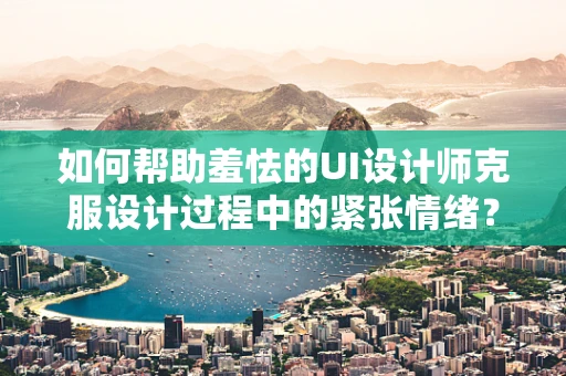 如何帮助羞怯的UI设计师克服设计过程中的紧张情绪？
