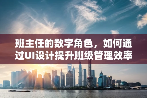 班主任的数字角色，如何通过UI设计提升班级管理效率？