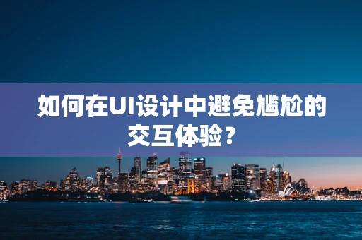 如何在UI设计中避免尴尬的交互体验？