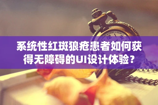 系统性红斑狼疮患者如何获得无障碍的UI设计体验？