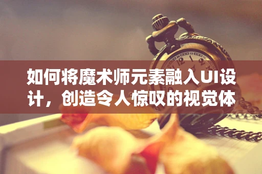 如何将魔术师元素融入UI设计，创造令人惊叹的视觉体验？