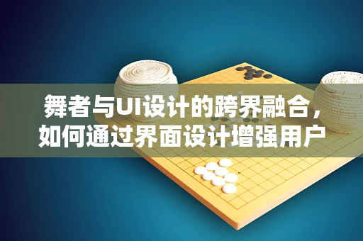 舞者与UI设计的跨界融合，如何通过界面设计增强用户体验的舞动感？