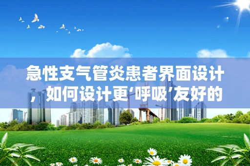 急性支气管炎患者界面设计，如何设计更‘呼吸’友好的界面？
