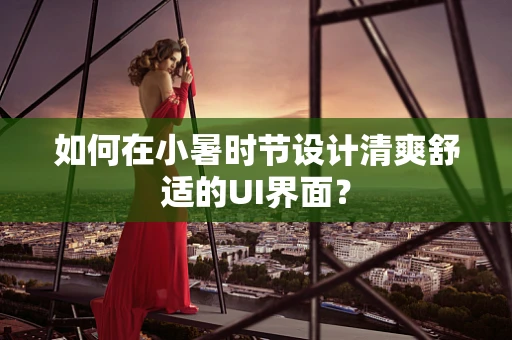 如何在小暑时节设计清爽舒适的UI界面？