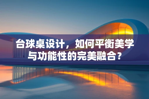 台球桌设计，如何平衡美学与功能性的完美融合？