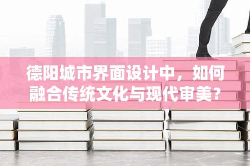 德阳城市界面设计中，如何融合传统文化与现代审美？
