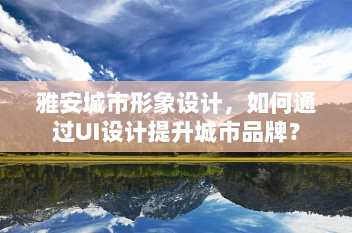 雅安城市形象设计，如何通过UI设计提升城市品牌？