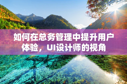 如何在总务管理中提升用户体验，UI设计师的视角