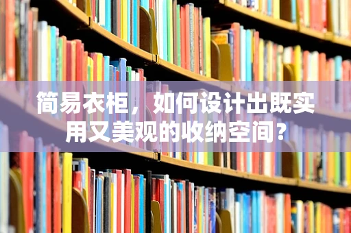 简易衣柜，如何设计出既实用又美观的收纳空间？