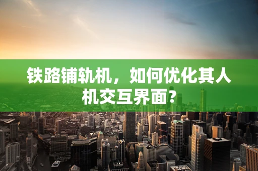 铁路铺轨机，如何优化其人机交互界面？