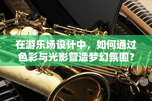 在游乐场设计中，如何通过色彩与光影营造梦幻氛围？