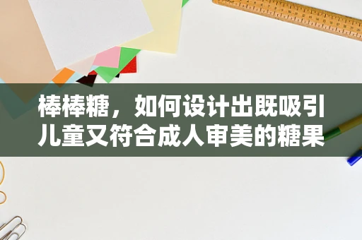 棒棒糖，如何设计出既吸引儿童又符合成人审美的糖果界面？