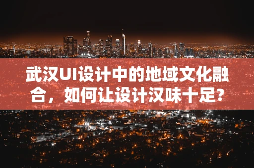 武汉UI设计中的地域文化融合，如何让设计汉味十足？